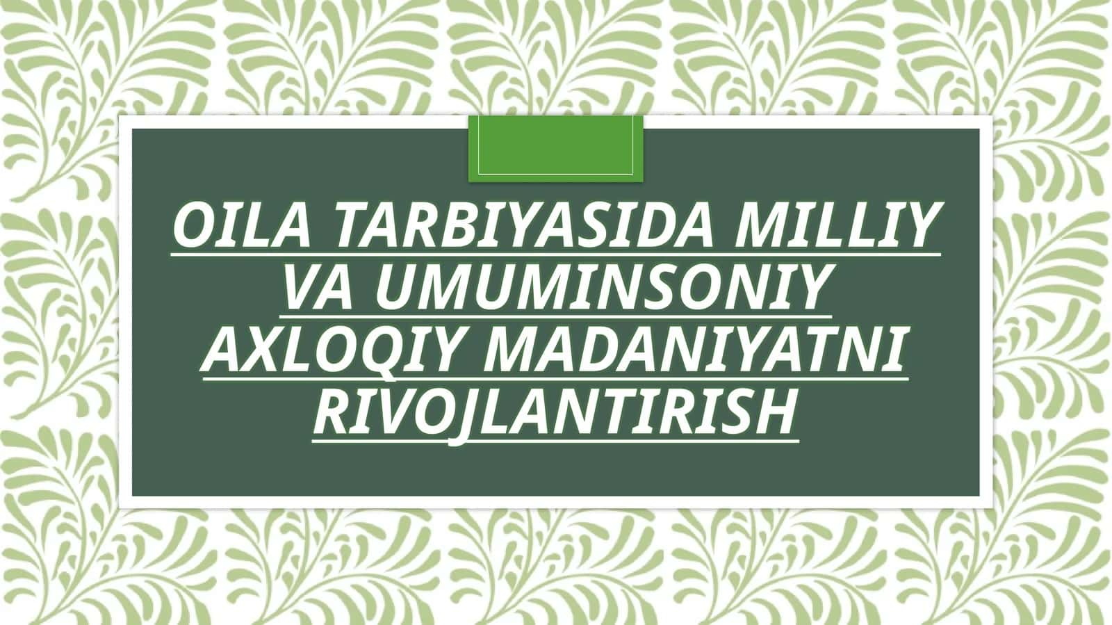 OILA TARBIYASIDA MILLIY
VA UMUMINSONIY AXLOQIY
MADANIYATNI
RIVOJLANTIRISH 1