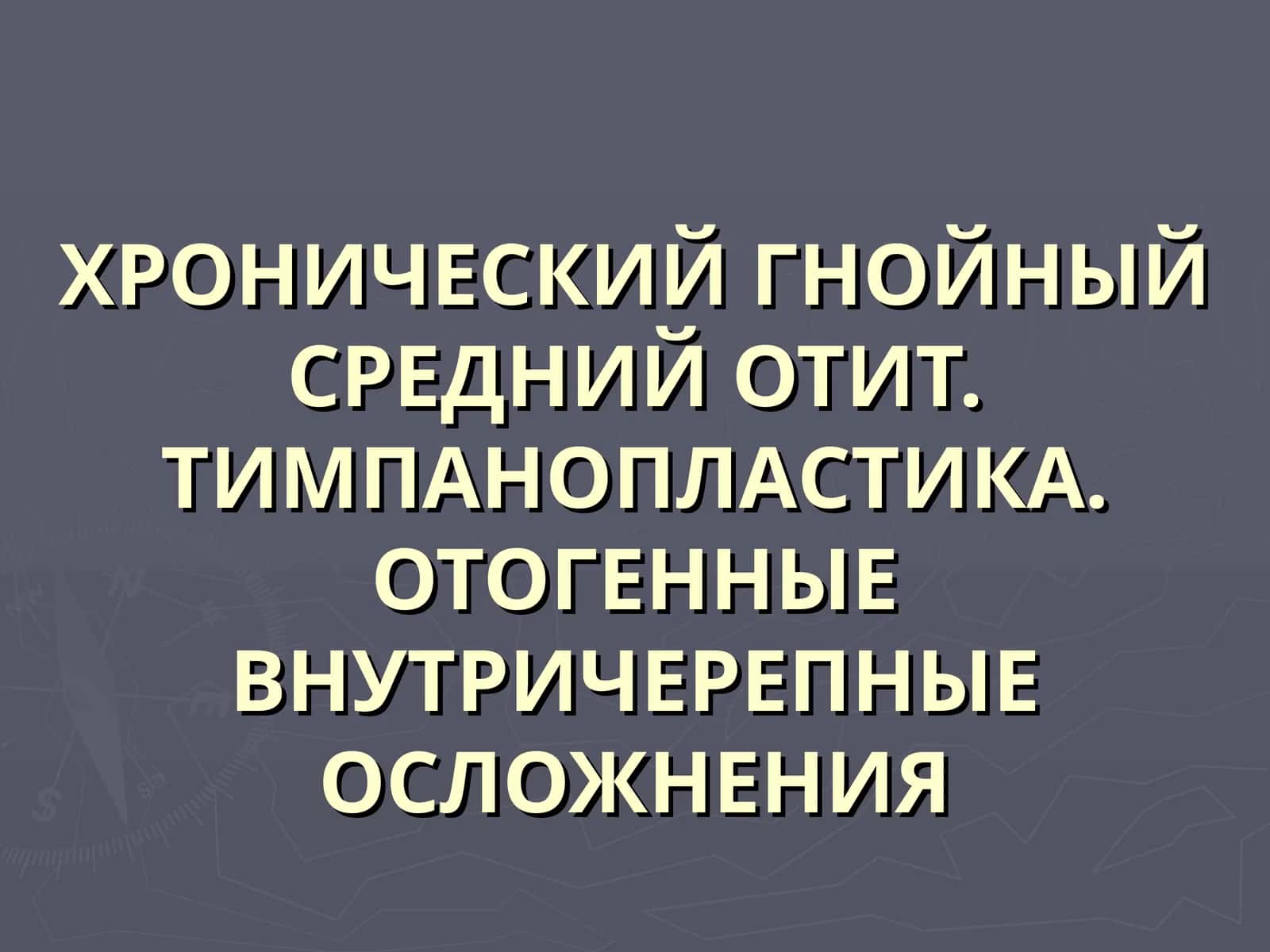 ХРОНИЧЕСКИЙ ГНОЙНЫЙ СРЕДНИЙ ОТИТ. ТИМПАНОПЛАСТИКА.ОТОГЕННЫЕ ВНУТРИЧЕРЕПНЫЕ ОСЛОЖНЕНИЯ 1