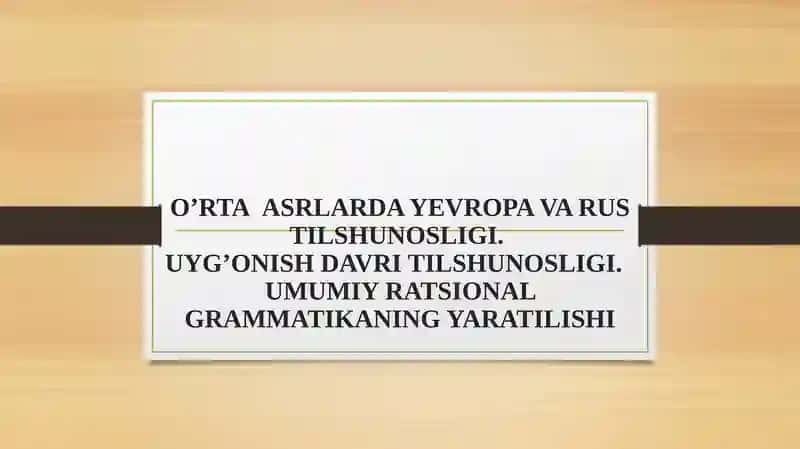 O’RTA  ASRLARDA YEVROPA VA RUS TILSHUNOSLIGI. UYG’ONISH DAVRI TILSHUNOSLIGI.  UMUMIY RATSIONAL GRAMMATIKANING YARATILISHI