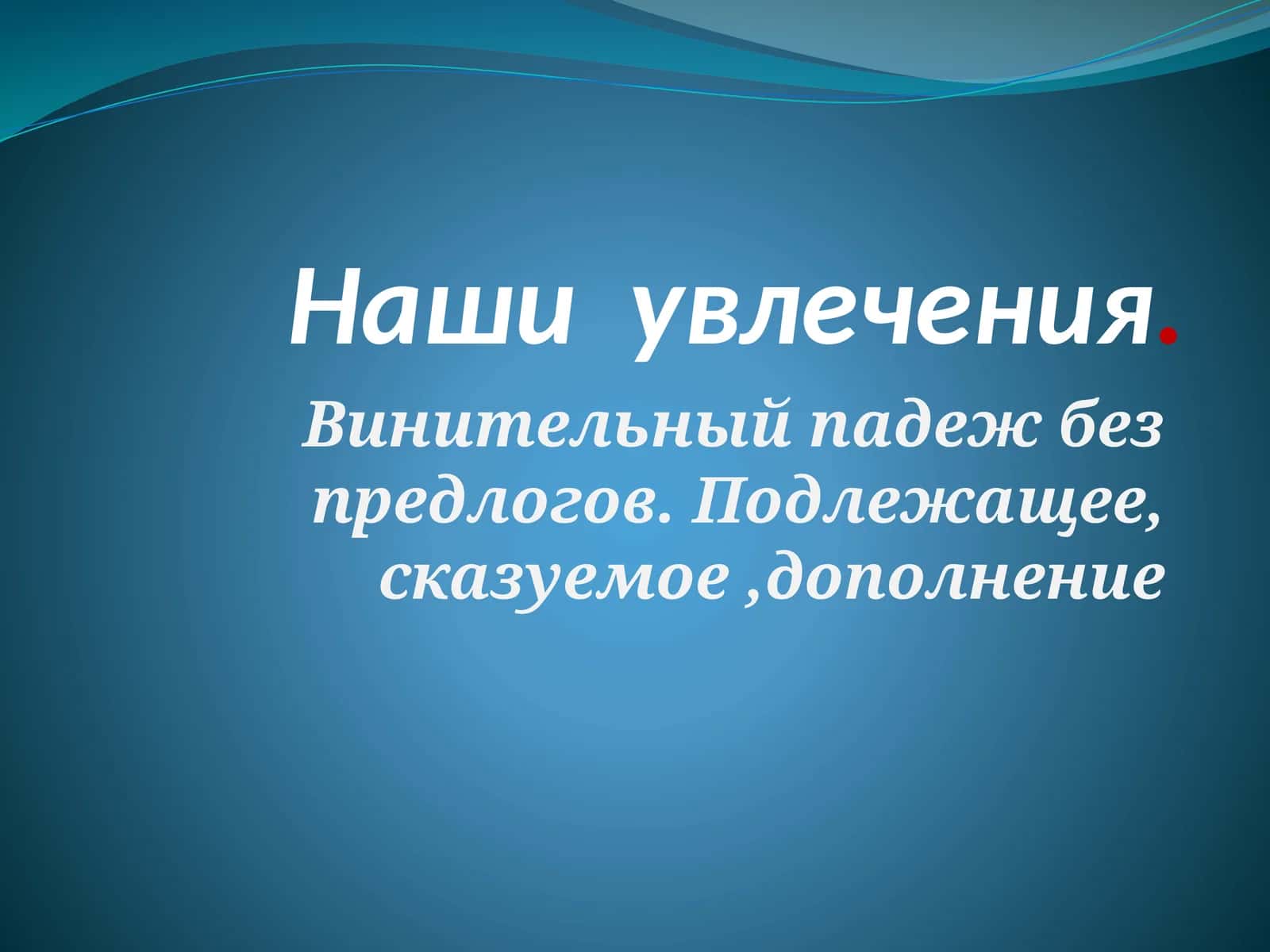 Наши увлечения. Винительный падеж без предлогов. Подлежащее, сказуемое,дополнение 1