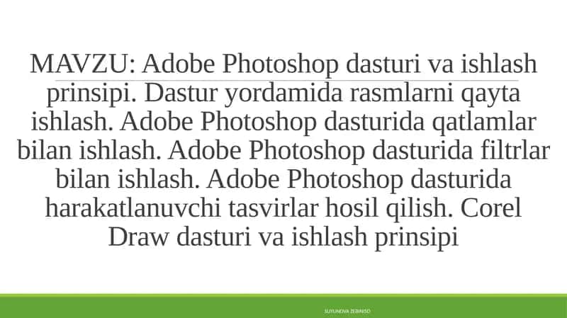 Adobe Photoshop dasturi va ishlash prinsipi. Dastur yordamida rasmlarni qayta ishlash. Adobe Photoshop dasturida qatlamlar bilan ishlash. Adobe Photoshop dasturida filtrlar bilan ishlash. Adobe Photoshop dasturida harakatlanuvchi tasvirlar hosil qilish. Corel Draw dasturi va ishlash prinsipi 1