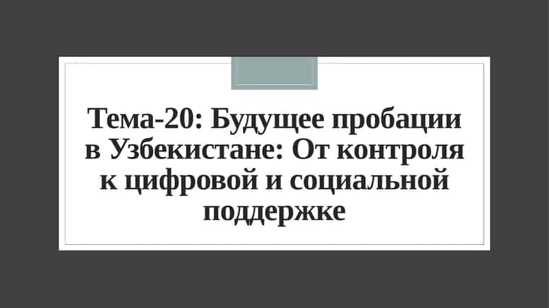 Тема-20: Будущее пробации в Узбекистане: От контроля к цифровой и социальной поддержке 1