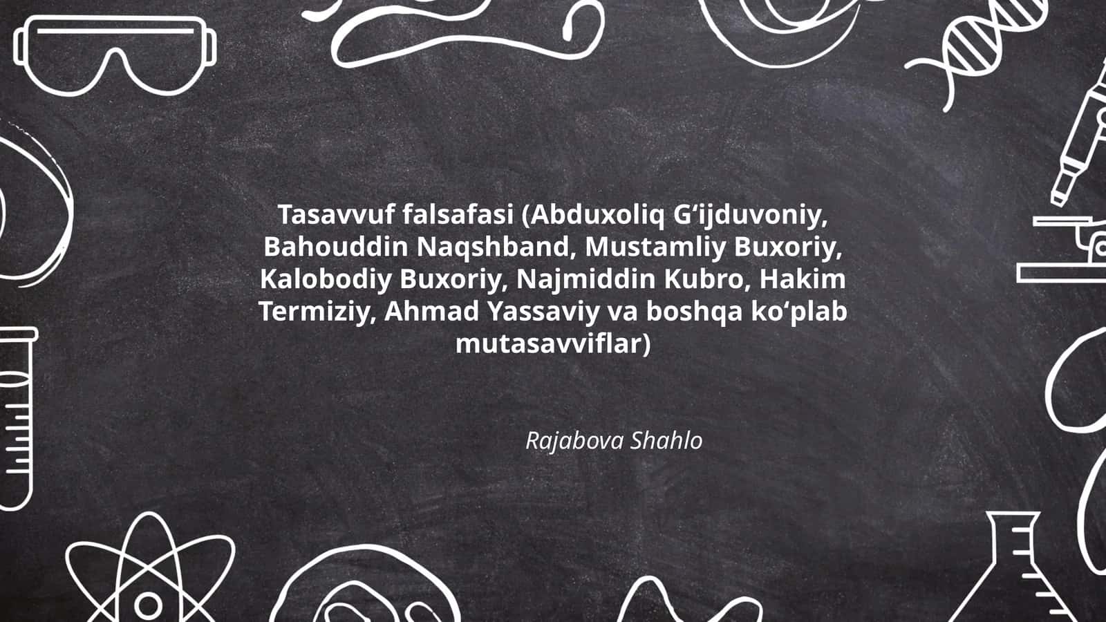 Tasavvuf falsafasi (Abduxoliq Gʻijduvoniy, Bahouddin Naqshband, Mustamliy Buxoriy, Kalobodiy Buxoriy, Najmiddin Kubro, Hakim Termiziy, Ahmad Yassaviy va boshqa koʻplab mutasavviflar) 1