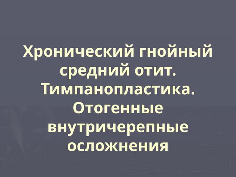 Хронический гнойный средний отит. Тимпанопластика.Отогенные внутричерепные осложнения 1
