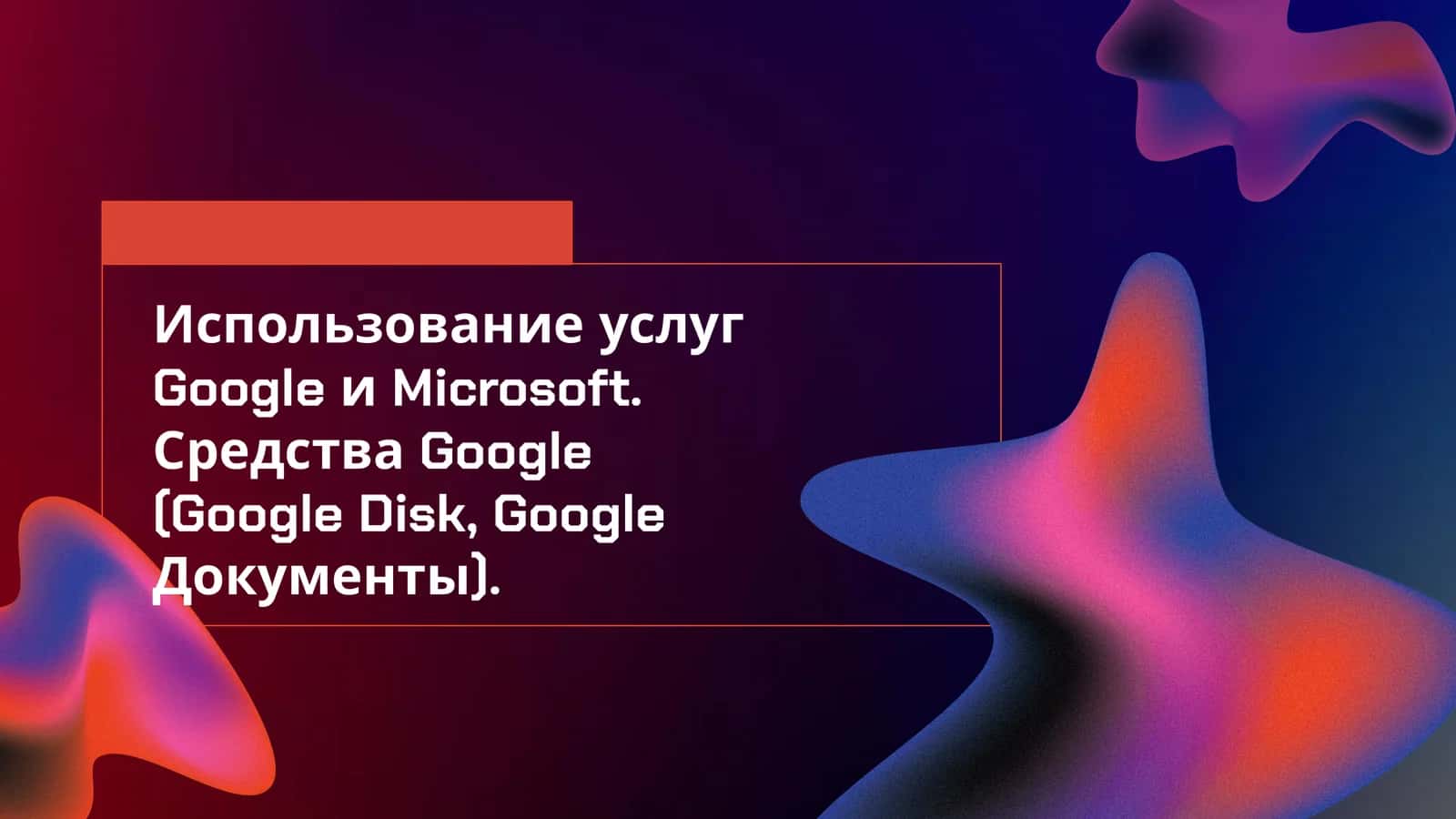 Использование услуг Google и Microsoft. Средства Google (Google Disk, Google Документы). 1