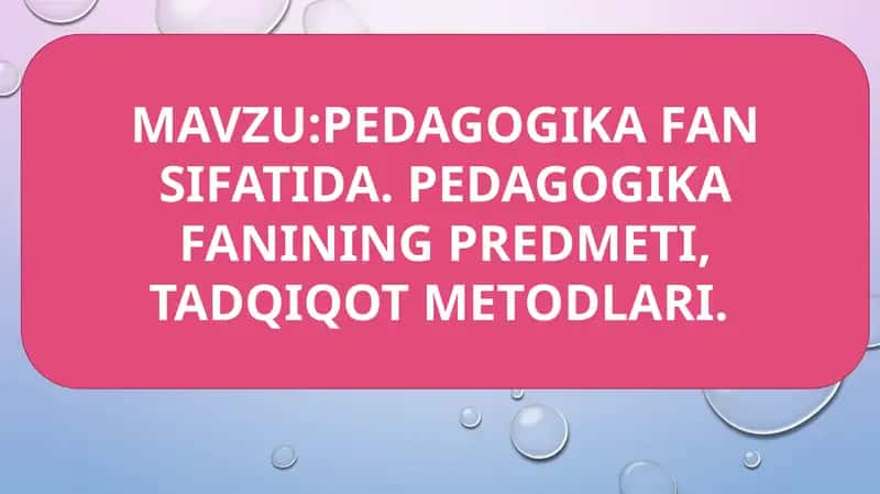 PEDAGOGIKA FAN SIFATIDA. PEDAGOGIKA FANINING PREDMETI, TADQIQOT METODLARI. 1