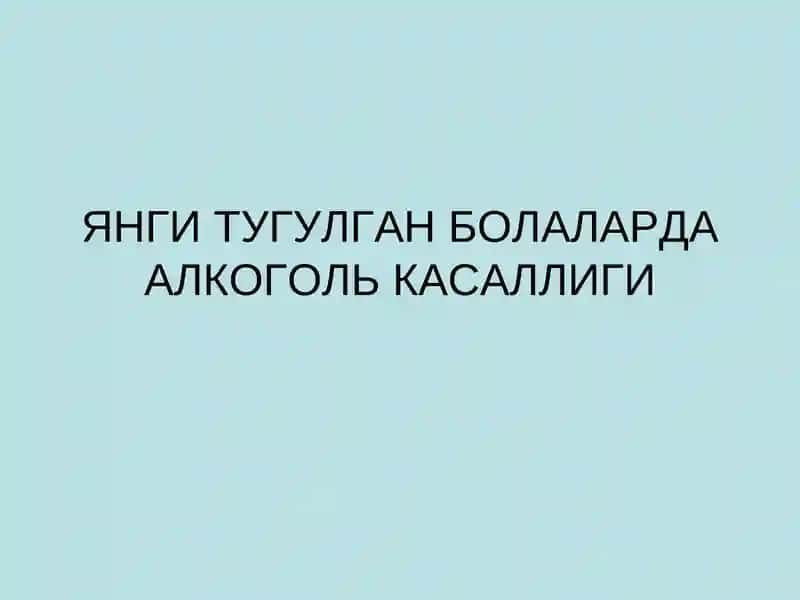 ЯНГИ ТУГУЛГАН БОЛАЛАРДА АЛКОГОЛЬ КАСАЛЛИГИ