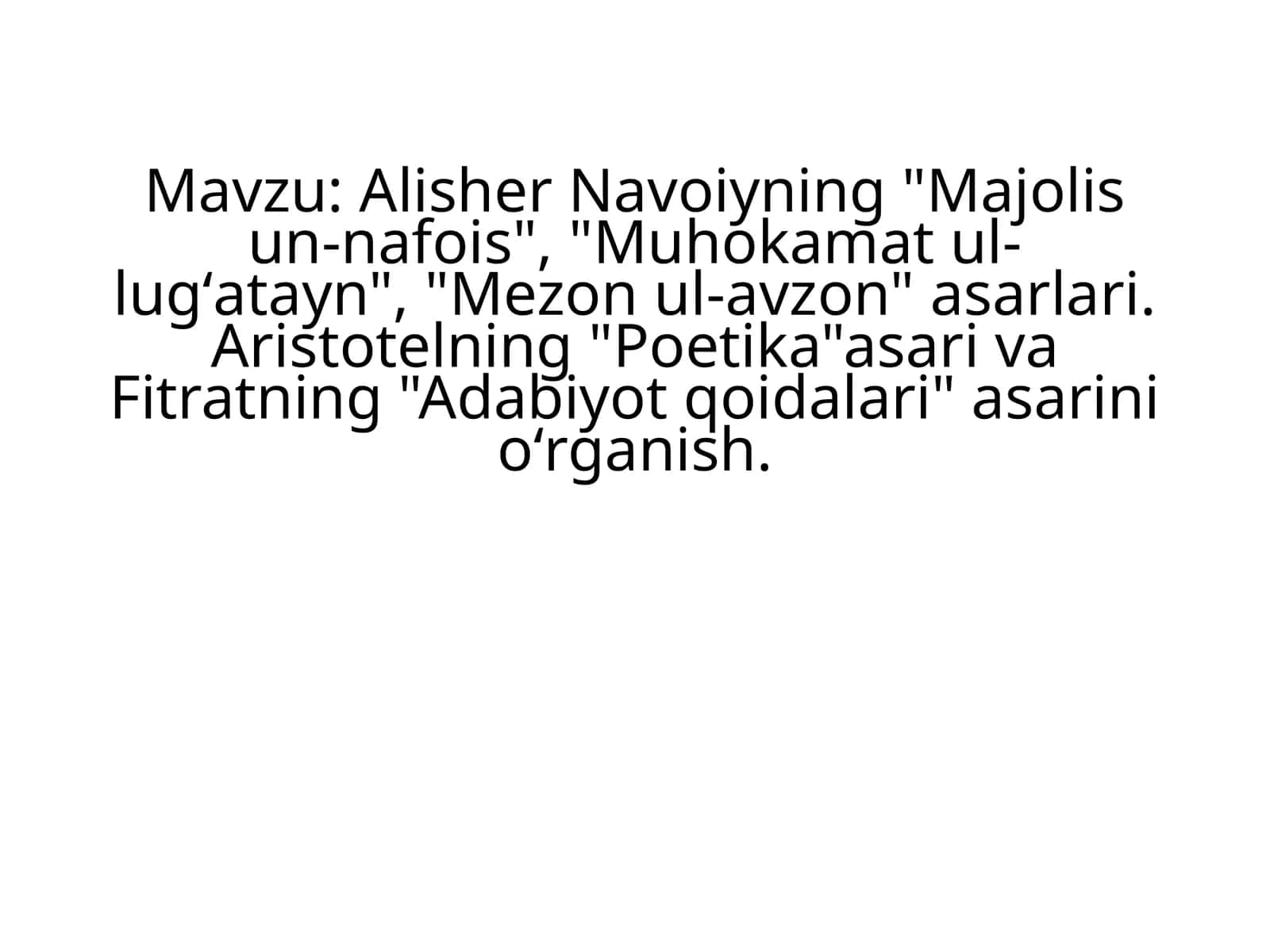 Alisher Navoiyning "Majolisun-nafois", "Muhokamatul-lugʻatayn", "Mezonul-avzon" asarlari. Aristotelning "Poetika" asari va Fitratning "Adabiyot qoidalari" asarini oʻrganish 1