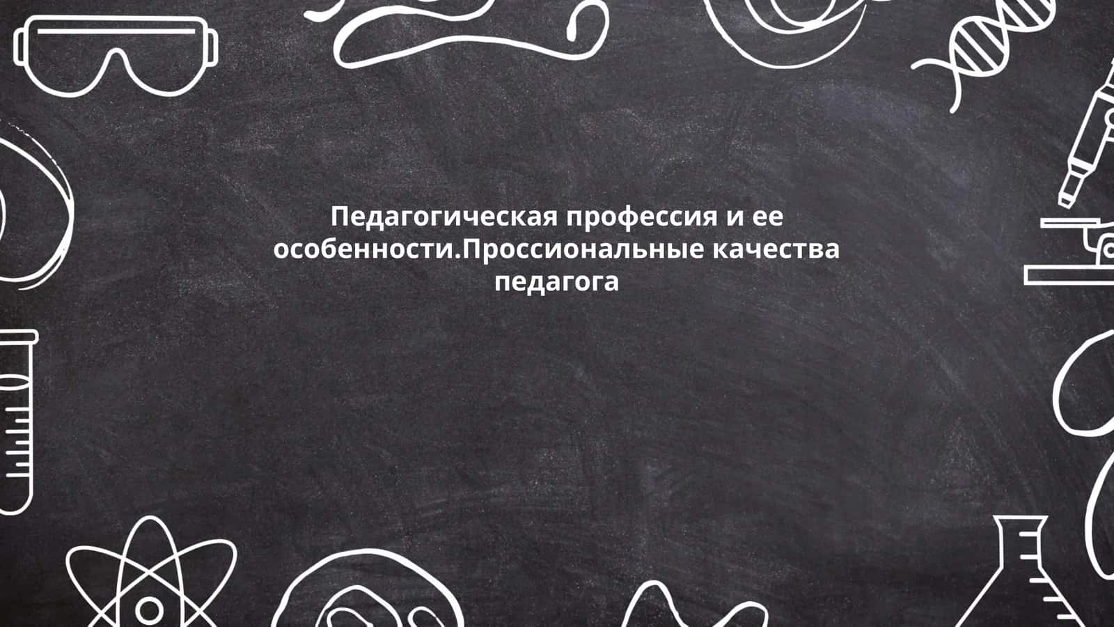 Педагогическая профессия и ее особенности.Проссиональные качества педагога 1