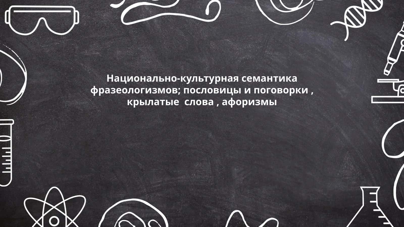 Национально-культурная семантика фразеологизмов; пословицы и поговорки, крылатые слова, афоризмы 1