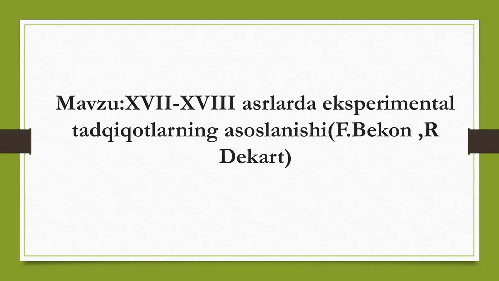 XVII-XVIII asrlarda eksperimental tadqiqotlarning asoslanishi(F.Bekon,R Dekart) 1