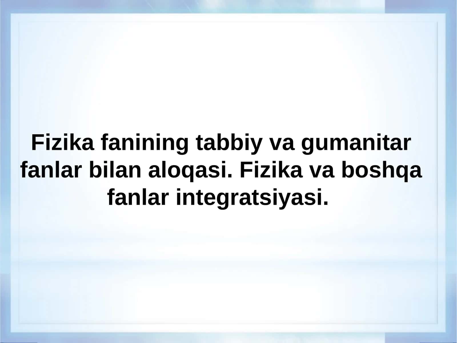 Fizika fanining tabbiy va gumanitar fanlar bilan aloqasi. Fizika va boshqa fanlar integratsiyasi 1