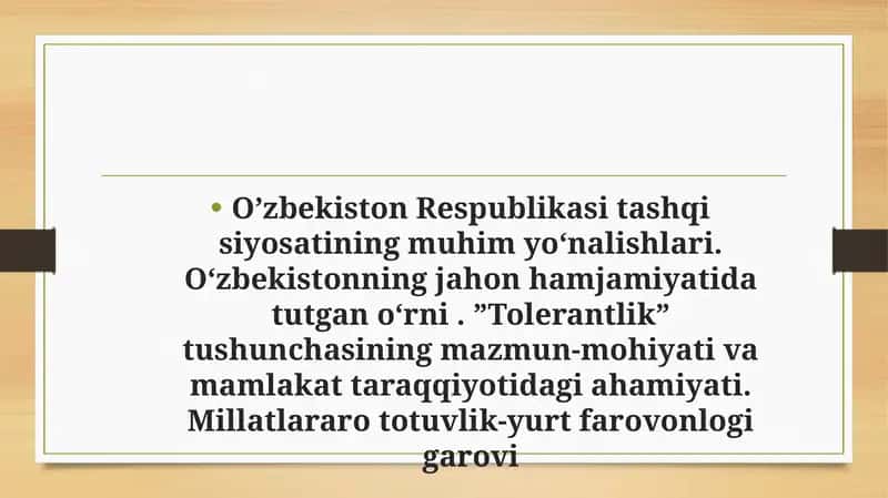 O’zbekiston Respublikasi tashqi siyosatining muhim yo‘nalishlari. Oʻzbekistonning jahon hamjamiyatida tutgan oʻrni . ”Tolerantlik” tushunchasining mazmun-mohiyati va mamlakat taraqqiyotidagi ahamiyati. Millatlararo totuvlik-yurt farovonlogi garovi 1