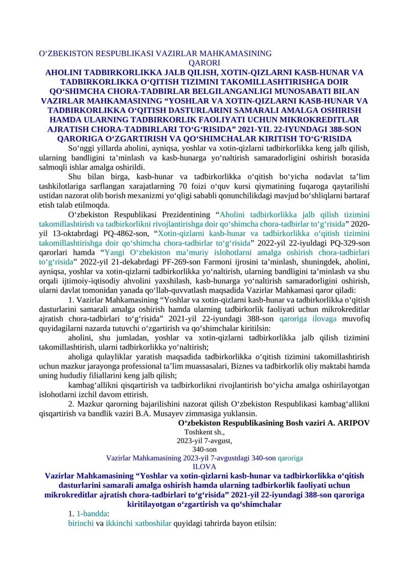 AHOLINI TADBIRKORLIKKA JALB QILISH, XOTIN-QIZLARNI KASB-HUNAR VA TADBIRKORLIKKA O‘QITISH TIZIMINI TAKOMILLASHTIRISHGA DOIR QO‘SHIMCHA CHORA-TADBIRLAR BELGILANGANLIGI MUNOSABATI BILAN VAZIRLAR MAHKAMASINING “YOSHLAR VA XOTIN-QIZLARNI KASB-HUNAR VA TADBIRKORLIKKA O‘QITISH DASTURLARINI SAMARALI AMALGA OSHIRISH HAMDA ULARNING TADBIRKORLIK FAOLIYATI UCHUN MIKROKREDITLAR AJRATISH CHORA-TADBIRLARI TO‘G‘RISIDA” 2021-YIL 22-IYUNDAGI 388-SON QARORIGA O‘ZGARTIRISH VA QO‘SHIMCHALAR KIRITISH TO‘G‘RISIDA 1
