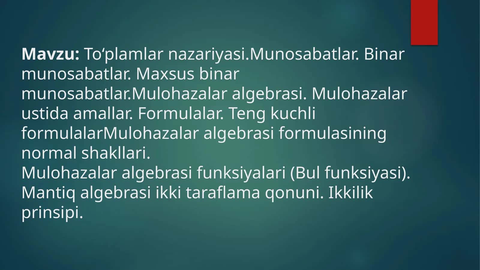 To‘plamlarnazariyasi. Munosabatlar. Binarmunosabatlar. Maxsusbinarmunosabatlar. Mulohazalaralgebrasi. Mulohazalarustidaamallar. Formulalar. Tengkuchliformulalar Mulohazalaralgebrasiformulasiningnormalshakllari. Mulohazalaralgebrasifunksiyalari(Bulfunksiyasi). Mantiqalgebrasiikkitaraflamaqonuni. Ikkilikprinsipi 1