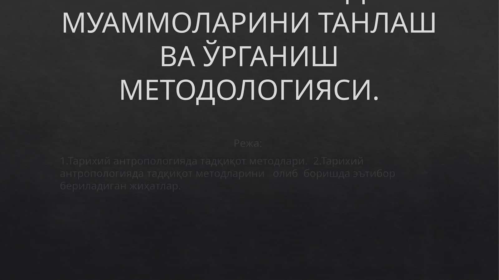 ТАРИХИЙ АНТРОПОЛОГИЯДА МУАММОЛАРИНИ ТАНЛАШ ВА ЎРГАНИШ МЕТОДОЛОГИЯСИ 1