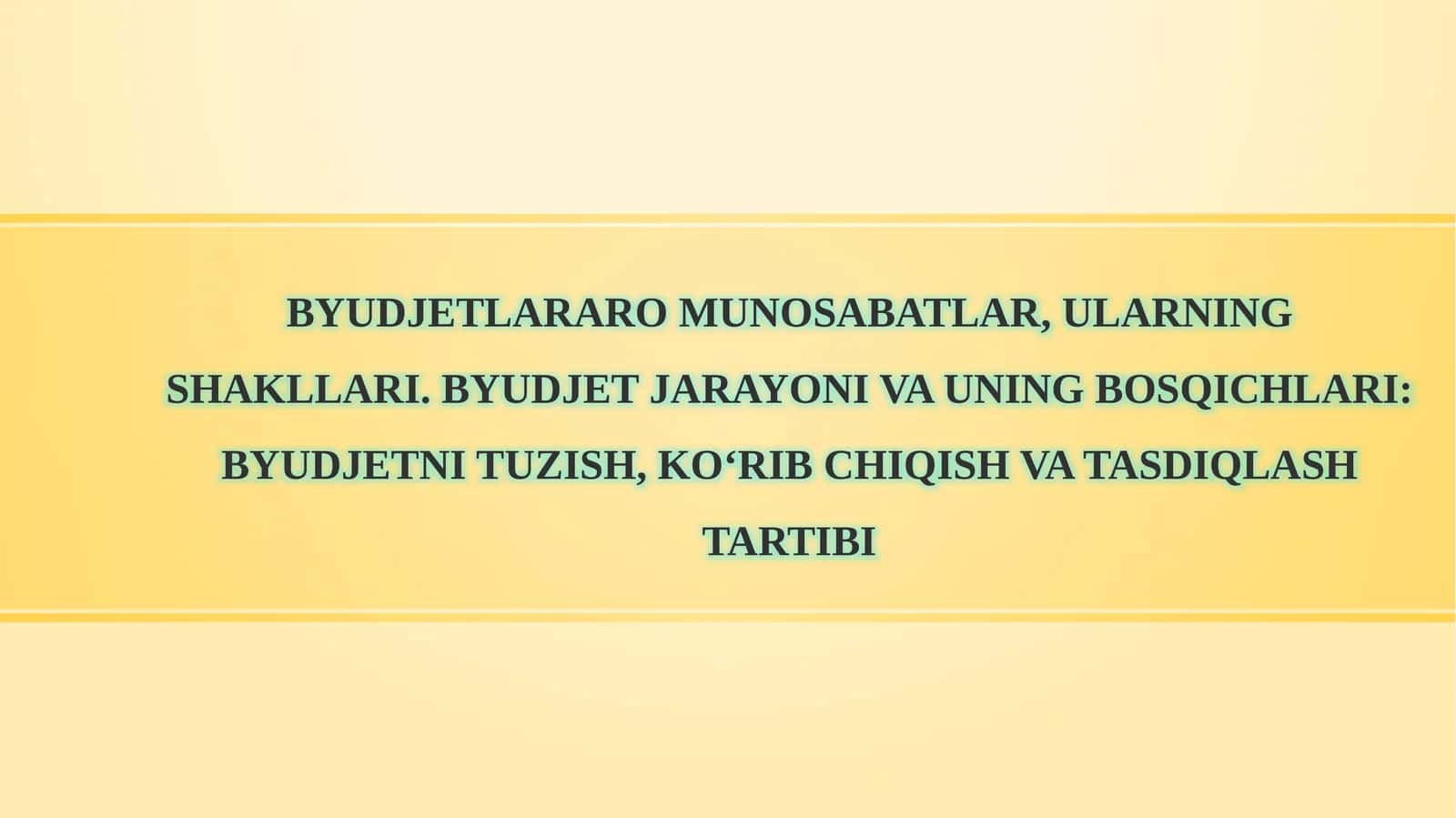 Byudjetlararo munosabatlar, ularning shakllari. Byudjet jarayoni va uning bosqichlari: byudjetni tuzish, ko‘rib chiqish va tasdiqlash tartibi 1