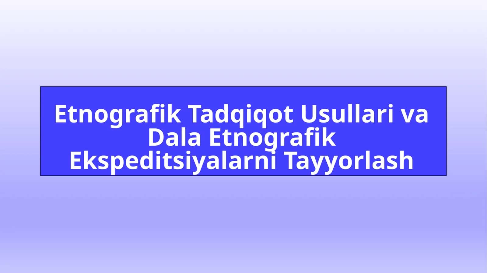Etnografik Tadqiqot Usullari va Dala Etnografik Ekspeditsiyalarni Tayyorlash 1