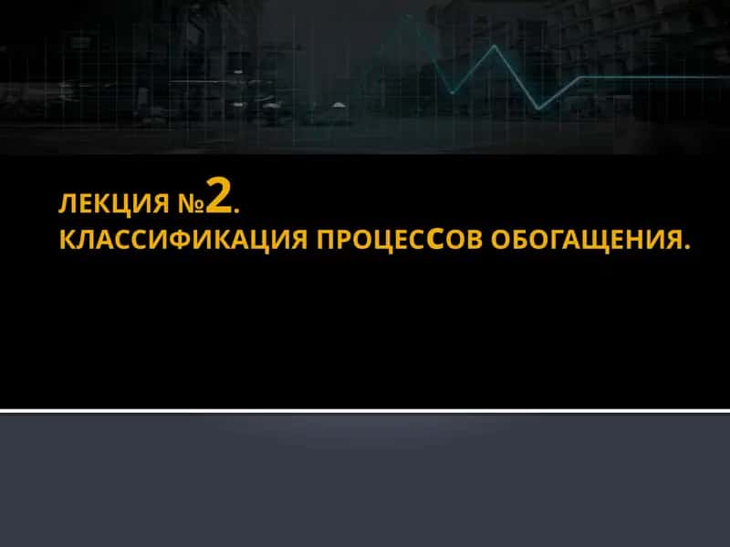 ЛЕКЦИЯ №2.КЛАССИФИКАЦИЯПРОЦЕСсОВОБОГАЩЕНИЯ 1