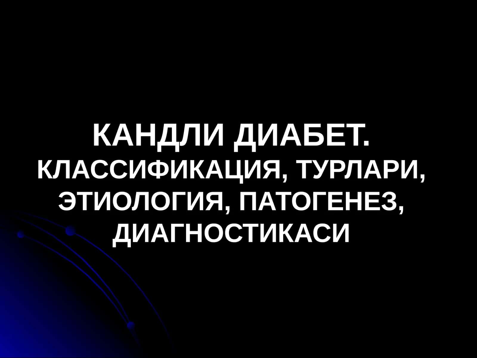 КАНДЛИ ДИАБЕТ.КЛАССИФИКАЦИЯ, ТУРЛАРИ, ЭТИОЛОГИЯ, ПАТОГЕНЕЗ, ДИАГНОСТИКАСИ 1