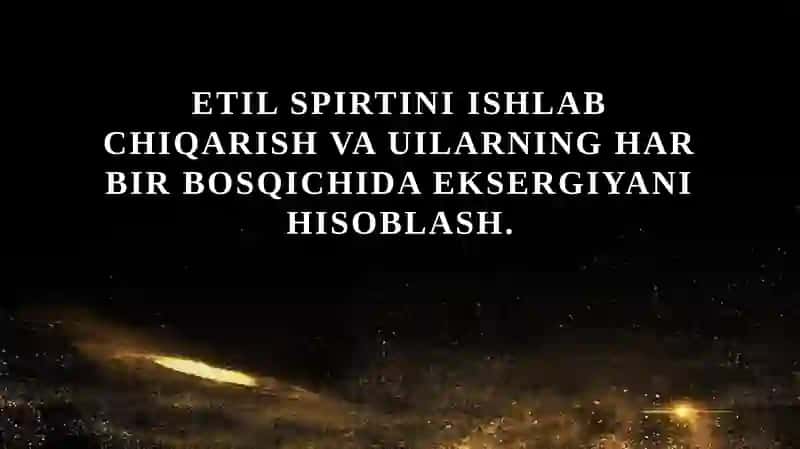 Etil spirtini ishlab chiqarish va uilarning har bir bosqichida eksergiyani hisoblash.