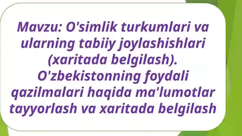 O'simlik turkumlari va ularning tabiiy joylashishlari (xaritada belgilash). O'zbekistonning foydali qazilmalari haqida ma'lumotlar tayyorlash va xaritada belgilash