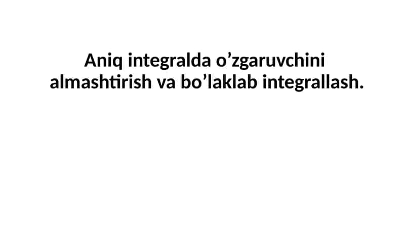 Aniq integralda o’zgaruvchini almashtirish va bo’laklab integrallash 1