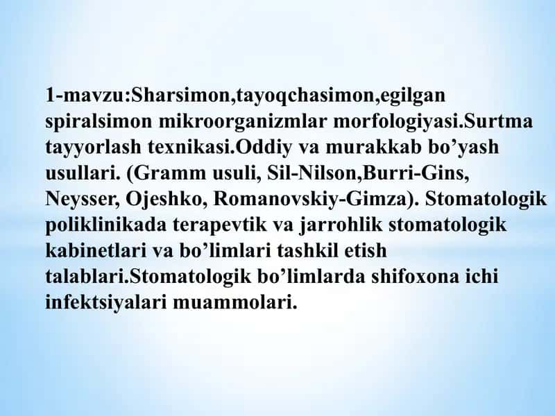 1-mavzu:Sharsimon,tayoqchasimon,egilgan spiralsimon mikroorganizmlar morfologiyasi.Surtma tayyorlash texnikasi.Oddiy va murakkab bo’yash usullari. (Gramm usuli, Sil-Nilson,Burri-Gins, Neysser, Ojeshko, Romanovskiy-Gimza). Stomatologik poliklinikada terapevtik va jarrohlik stomatologik kabinetlari va bo’limlari tashkil etish talablari.Stomatologik bo’limlarda shifoxona ichi infektsiyalari muammolari. 1