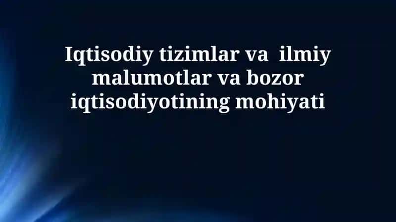 Iqtisodiy tizimlar va ilmiy malumotlar va bozor iqtisodiyotining mohiyati