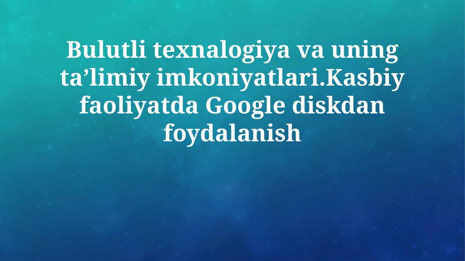 Bulutli texnalogiya va uning taʼlimiy imkoniyatlari.Kasbiy faoliyatda Google diskdan foydalanish 1