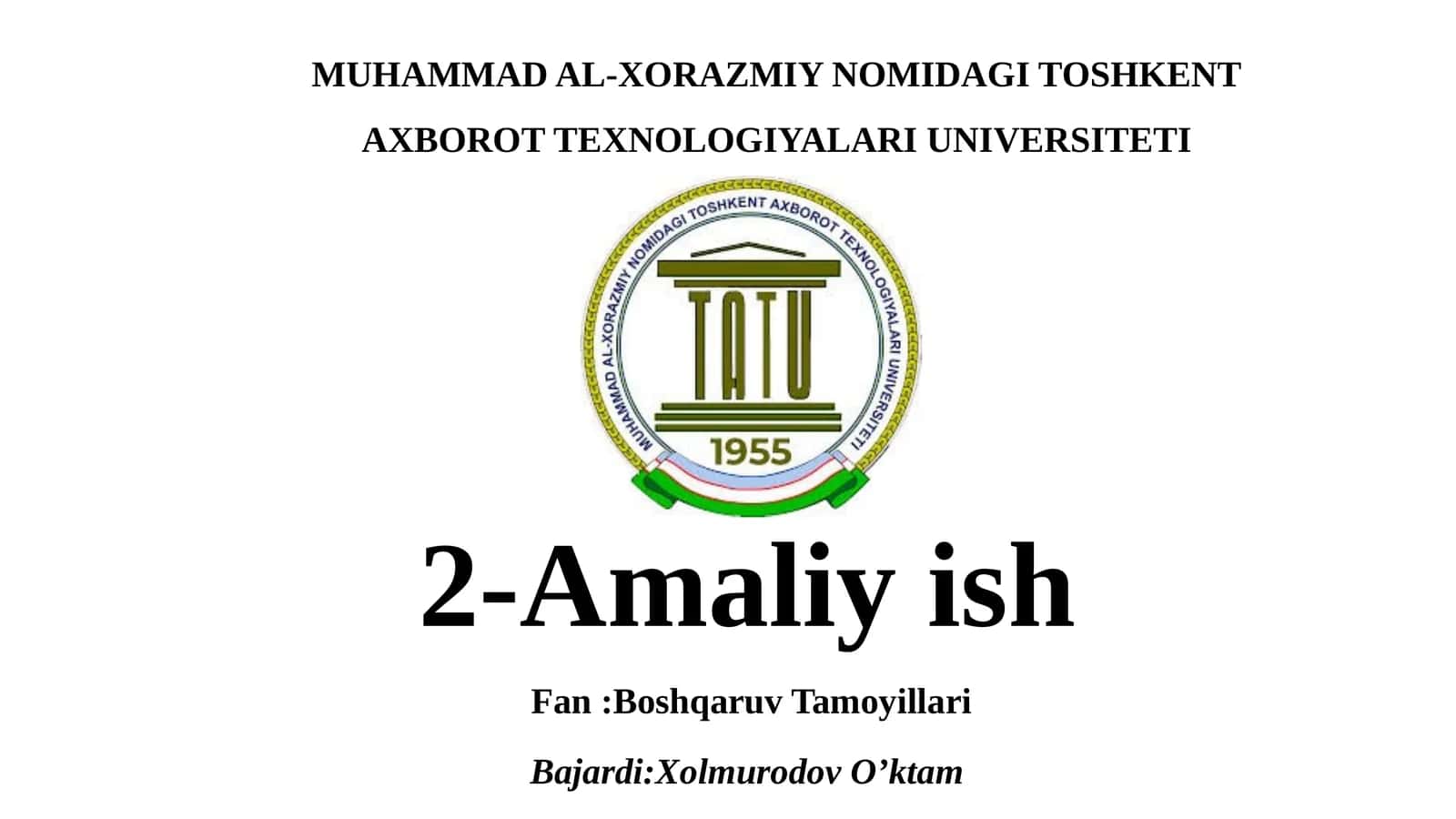 MUHAMMAD AL-XORAZMIY NOMIDAGI TOSHKENT AXBOROT TEXNOLOGIYALARI UNIVERSITETI 2-Amaliyish Fan:Boshqaruv Tamoyillari Bajardi:XolmurodovO’ktam 1