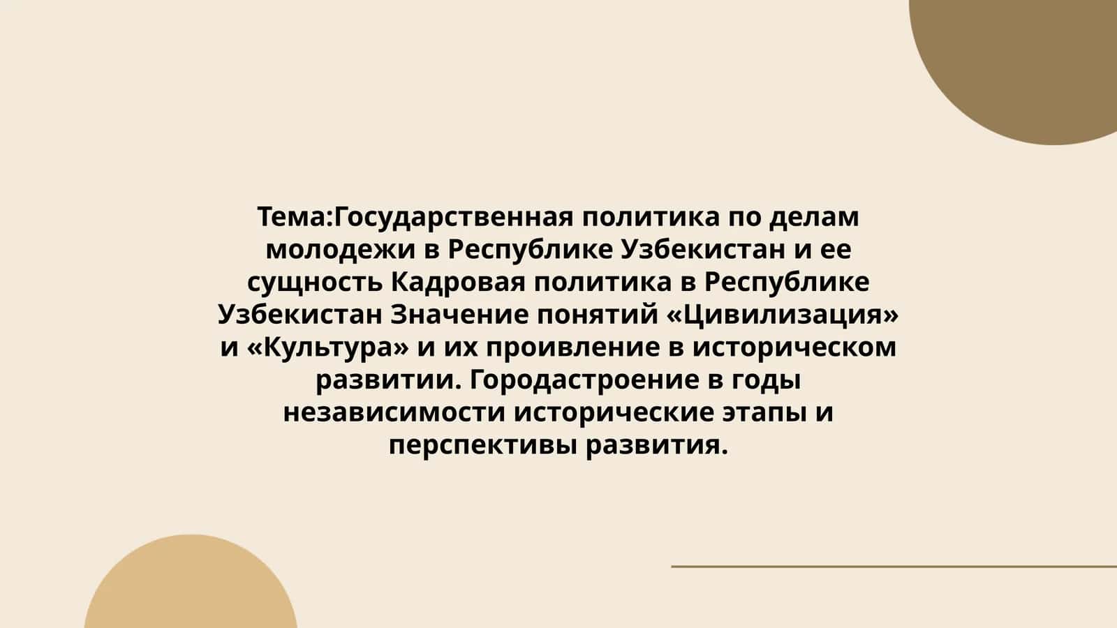 Государственная политика по делам молодежи в Республике Узбекистан и ее сущность Кадровая политика в Республике Узбекистан Значение понятий «Цивилизация» и «Культура» и их проивление в историческом развитии. Городастроение в годы независимости исторические этапы и перспективы развития 1