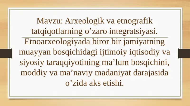 Arxeologik va etnografik tatqiqotlarning o’zaro integratsiyasi. Etnoarxeologiyada biror bir jamiyatning muayyan bosqichidagi ijtimoiy iqtisodiy va siyosiy taraqqiyotining ma’lum bosqichini, moddiy va ma’naviy madaniyat darajasida o’zida aks etishi 1