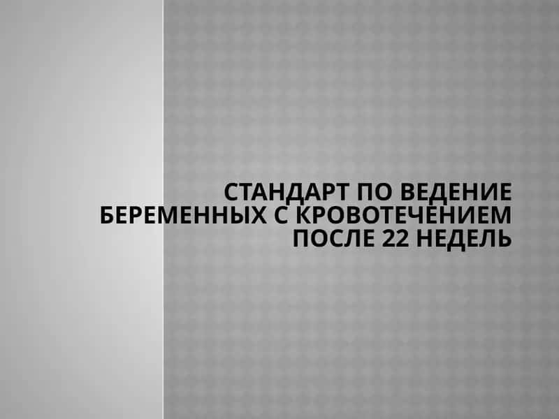 СТАНДАРТ ПО Ведение беременных с кровотечением после 22 недель 1