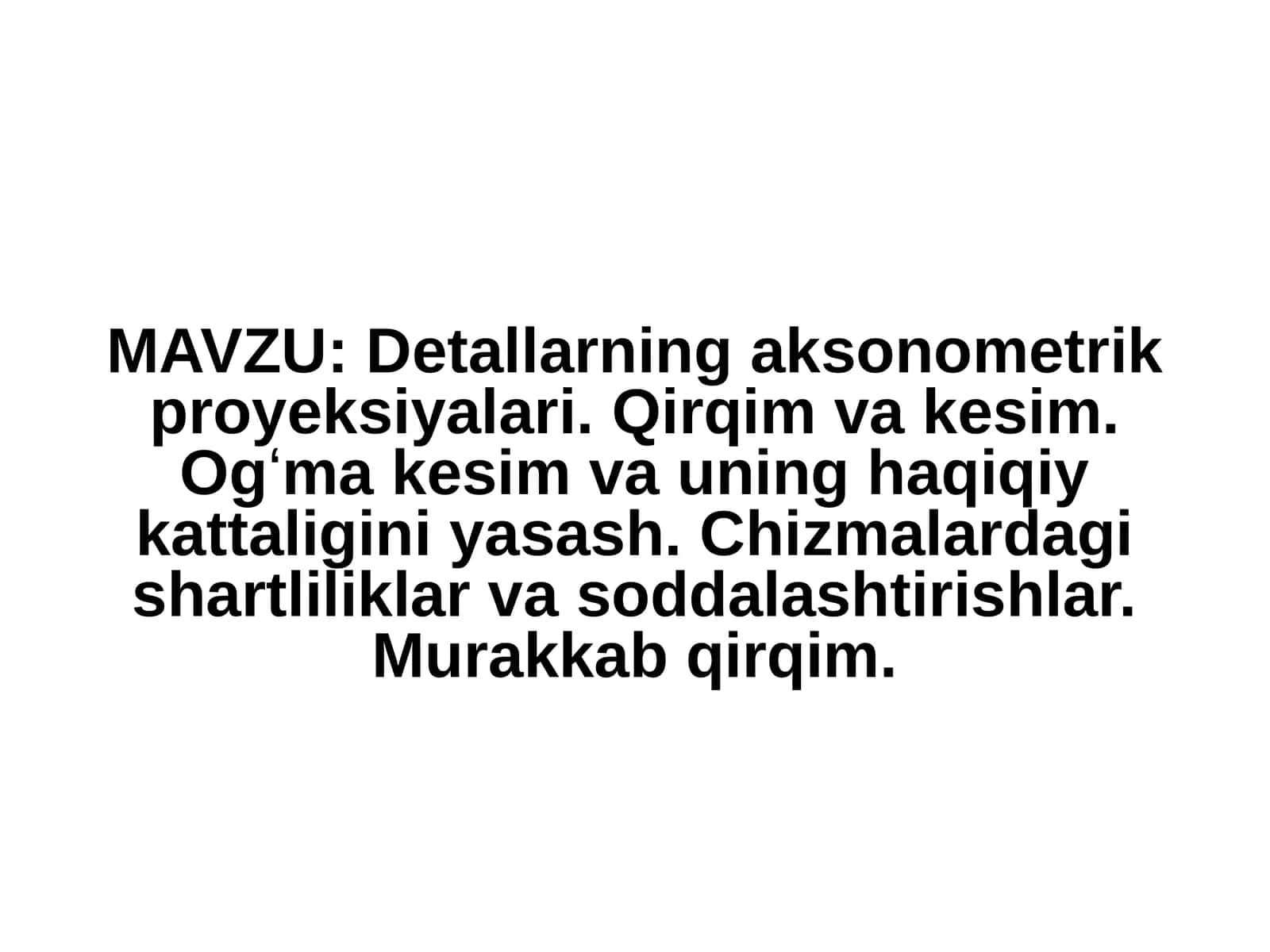 Detallarning aksonometrik proyeksiyalari. Qirqim va kesim. Ogʻma kesim va uning haqiqiy kattaligini yasash. Chizmalardagi shartliliklar va soddalashtirishlar. Murakkab qirqim 1
