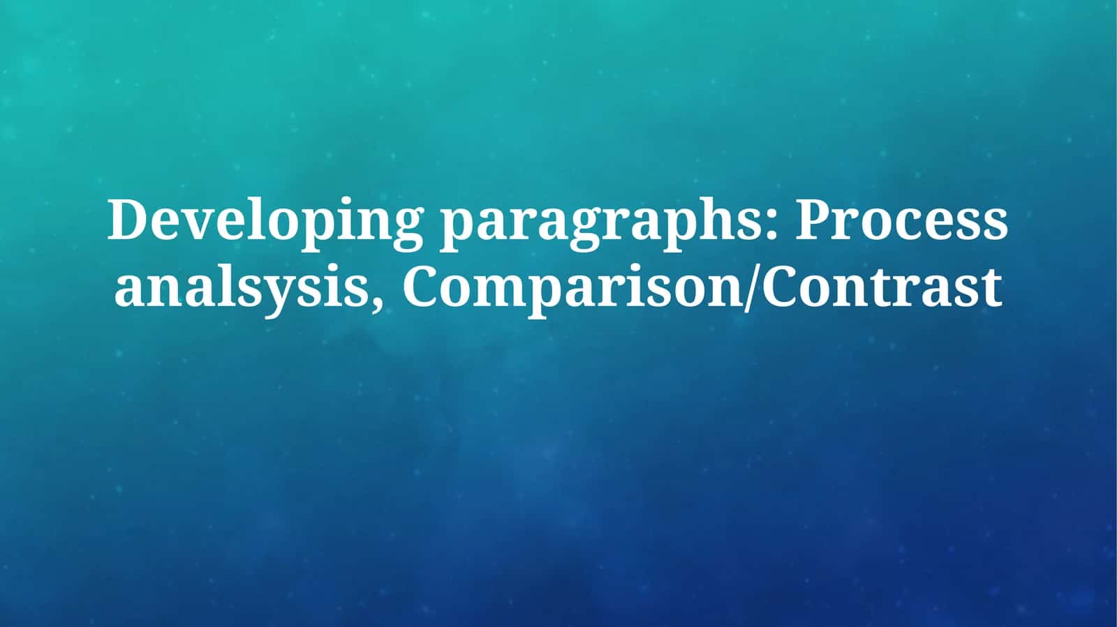 Developing paragraphs: Process analsysis,Comparison/Contrast 1