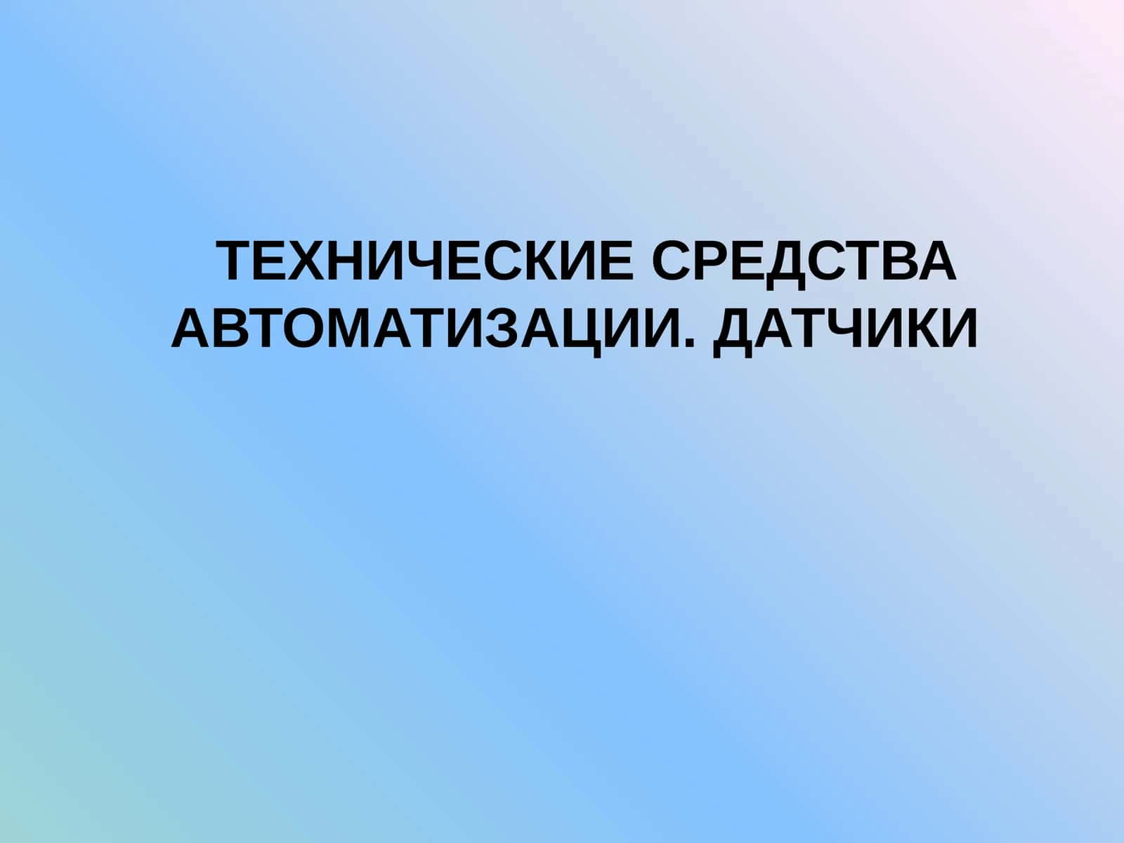 ТЕХНИЧЕСКИЕ СРЕДСТВА АВТОМАТИЗАЦИИ. ДАТЧИКИ 1