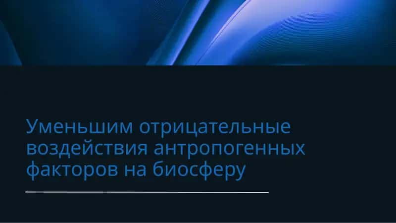 Уменьшим отрицательные воздействия антропогенных факторов на биосферу 1