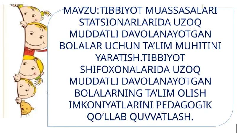 TIBBIYOT MUASSASALARI STATSIONARLARIDA UZOQ MUDDATLI DAVOLANAYOTGAN BOLALAR UCHUN TA’LIM MUHITINI YARATISH.TIBBIYOT SHIFOXONALARIDA UZOQ MUDDATLI DAVOLANAYOTGAN BOLALARNING TA’LIM OLISH IMKONIYATLARINI PEDAGOGIK QO’LLAB QUVVATLASH. 1