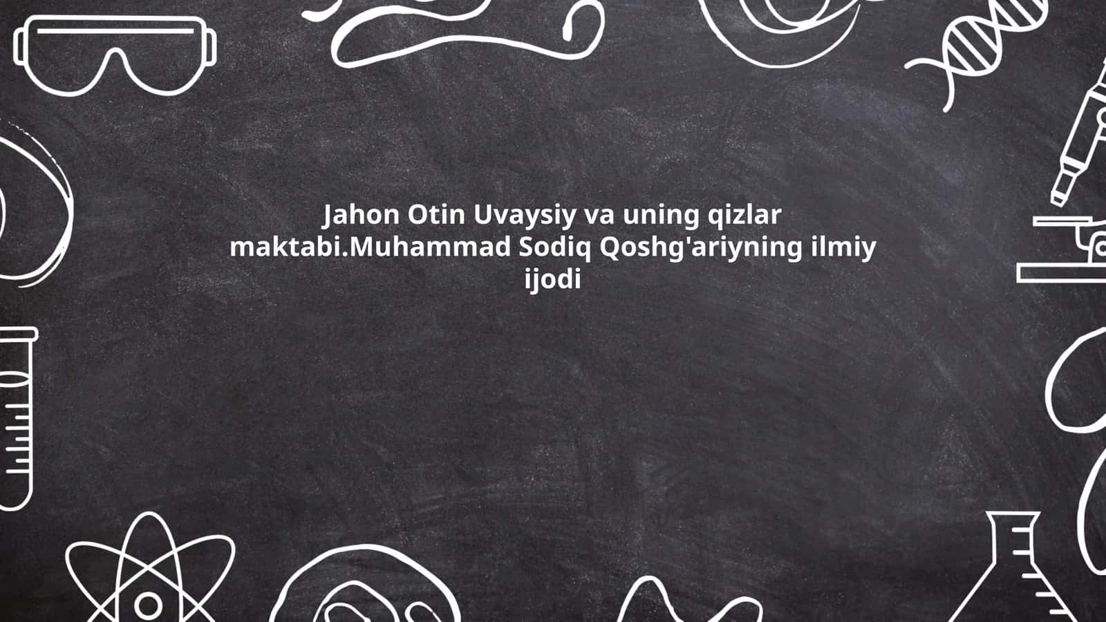 Jahon Otin Uvaysiy va uning qizlar maktabi. Muhammad Sodiq Qoshg'ariyning ilmiy ijodi 1