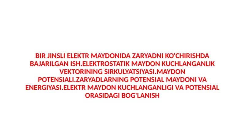 BIR JINSLI ELEKTR MAYDONIDA ZARYADNI KO'CHIRISHDA BAJARILGAN ISH.ELEKTROSTATIK MAYDON KUCHLANGANLIK VEKTORINING SIRKULYATSIYASI.MAYDON POTENSIALI.ZARYADLARNING POTENSIAL MAYDONI VA ENERGIYASI.ELEKTR MAYDON KUCHLANGANLIGI VA POTENSIAL ORASIDAGI BOG'LANISH 1