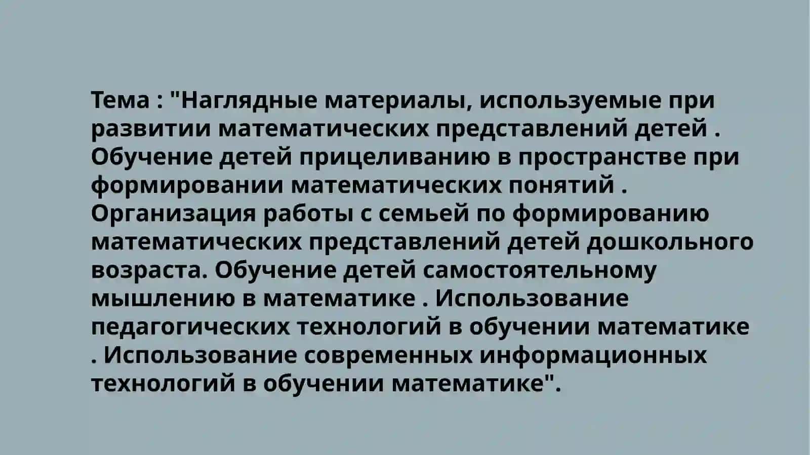 Наглядные материалы, используемые при развитии математических представлений детей. Обучение детей прицеливанию в пространстве при формировании математических понятий. Организация работы с семьей по формированию математических представлений детей дошкольного возраста. Обучение детей самостоятельному мышлению в математике. Использование педагогических технологий в обучении математике. Использование современных информационных технологий в обучении математике 2