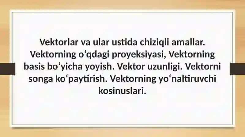 Vektorlar va ular ustida chiziqli amallar. Vektorning o‘qdagi proyeksiyasi, Vektorning basis bo‘yicha yoyish. Vektor uzunligi. Vektorni songa ko‘paytirish. Vektorning yo‘naltiruvchi kosinuslari. 2
