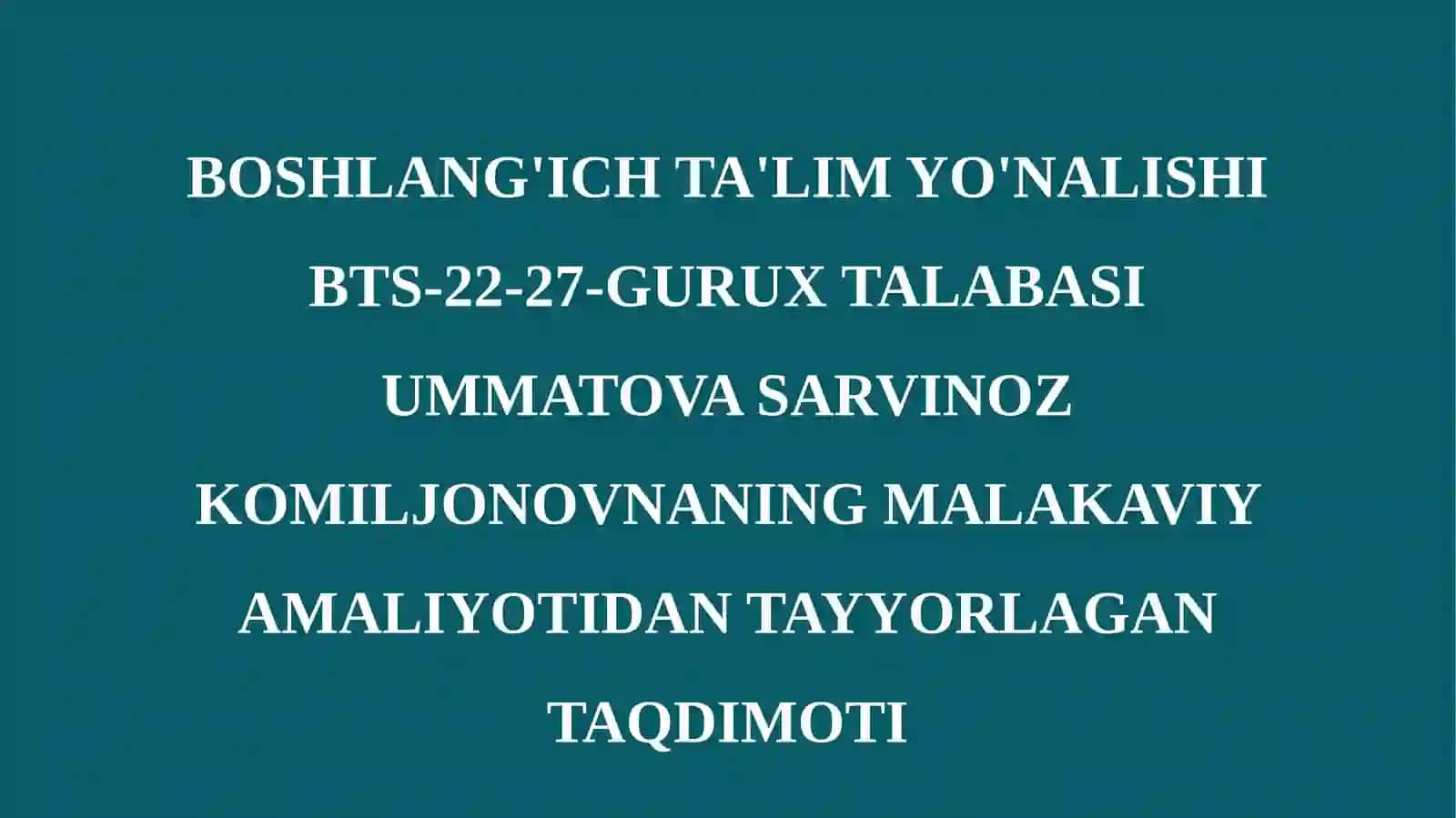 BOSHLANG'ICH TA'LIM YO'NALISHI BTS-22-27-GURUX TALABASI UMMATOVA SARVINOZ KOMILJONOVNANING MALAKAVIY AMALIYOTIDAN TAYYORLAGAN TAQDIMOTI 2