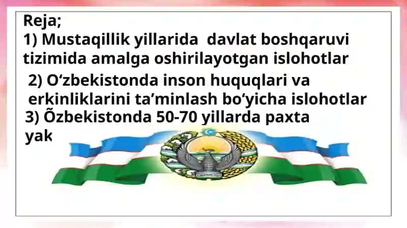Mustaqillik yillarida davlat boshqaruvi  tizimida amalga oshirilgan islohotlar. Qishloqxoʻjaligi va sanoat sohasidagi õzgarishlar. O'zbekistonda inson huquqlari va erkinliklari kafolatining yaratilishi. Milliy xavfsizlikni taminlash borasida amalga oshirilgan 2