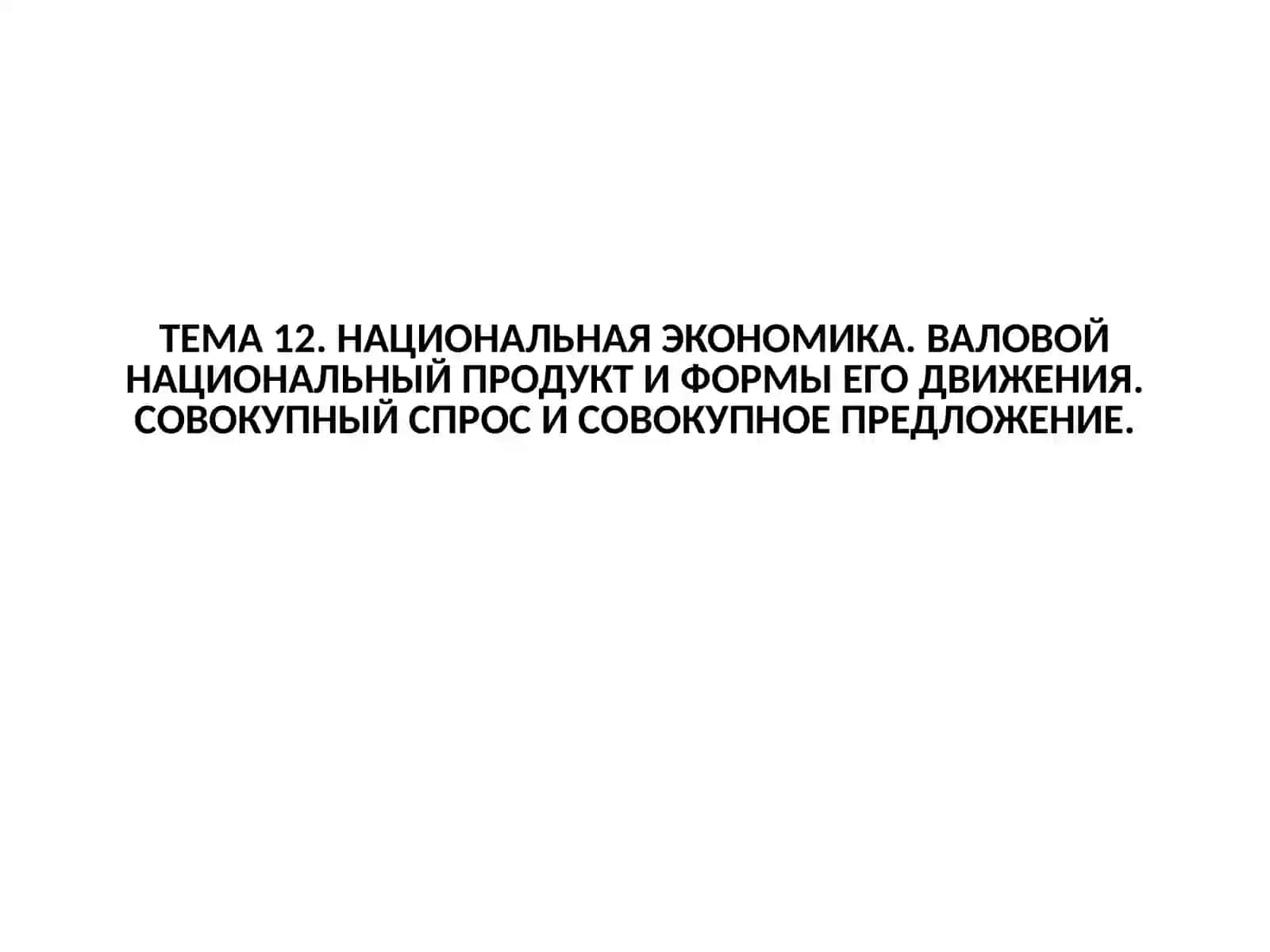 ТЕМА 12. НАЦИОНАЛЬНАЯ ЭКОНОМИКА. ВАЛОВОЙ НАЦИОНАЛЬНЫЙ ПРОДУКТ И ФОРМЫ ЕГО ДВИЖЕНИЯ. СОВОКУПНЫЙ СПРОС И СОВОКУПНОЕ ПРЕДЛОЖЕНИЕ 2