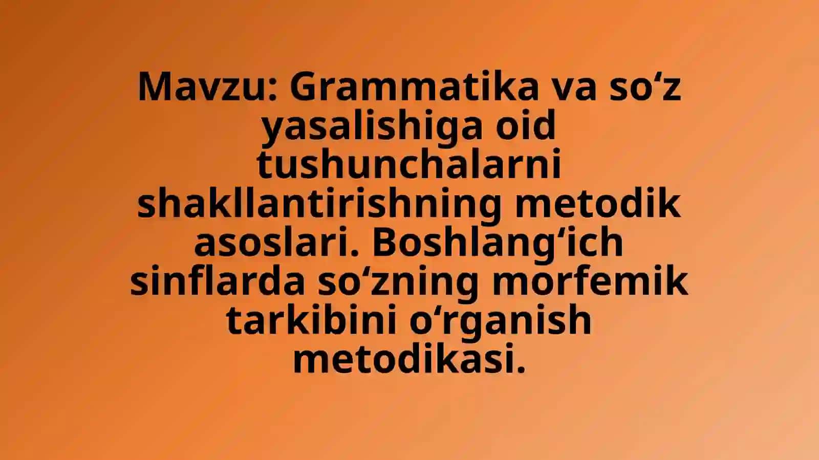 Grammatikavaso‘zyasalishigaoidtushunchalarnishakllantirishningmetodikasoslari.Boshlang‘ichsinflardaso‘zningmorfemiktarkibinio‘rganishmetodikasi 2