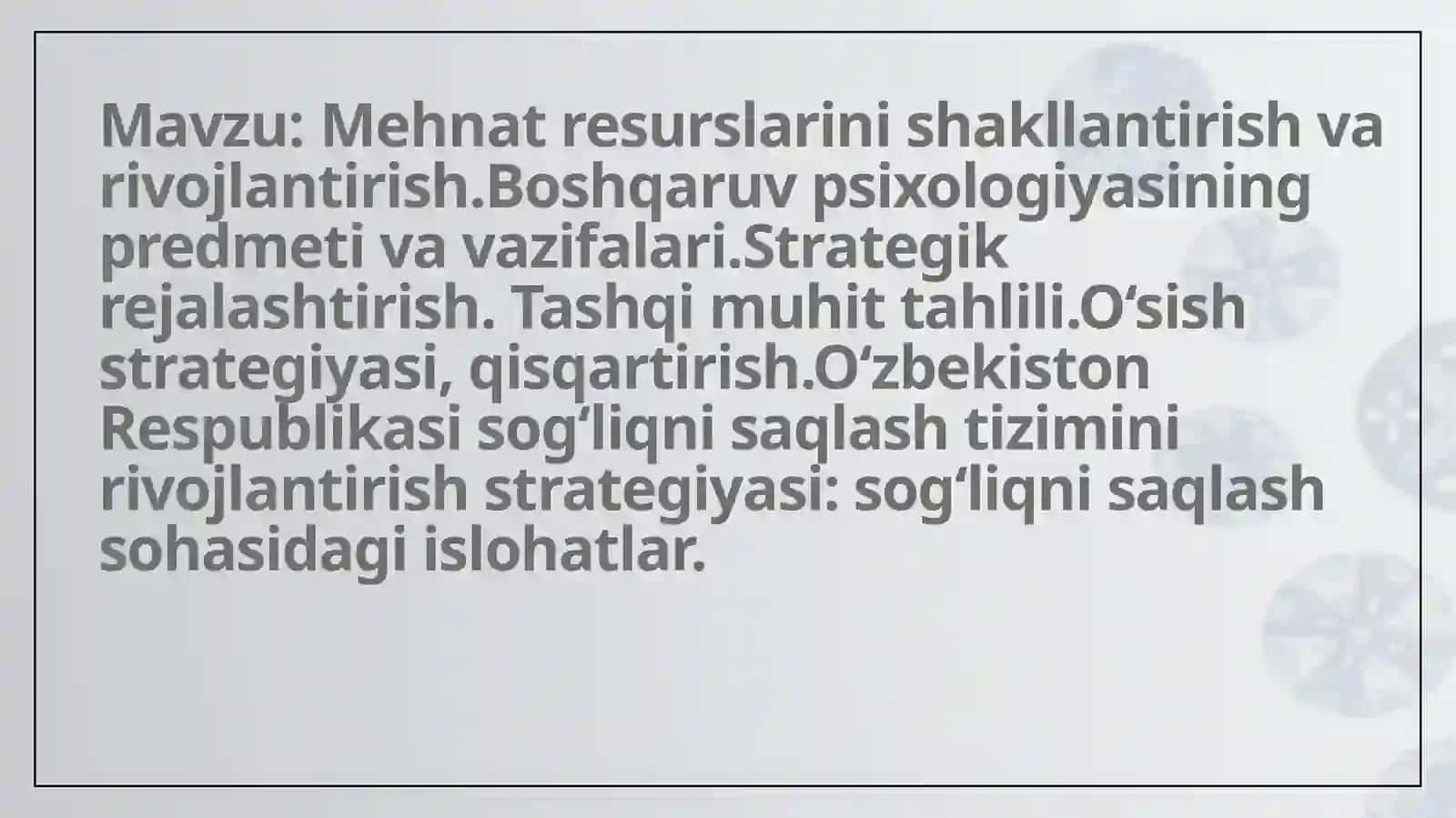 Mehnat resurslarini shakllantirish va rivojlantirish.Boshqaruv psixologiyasining predmeti va vazifalari.Strategik rejalashtirish. Tashqi muhit tahlili.O‘sish strategiyasi, qisqartirish.O‘zbekiston Respublikasi sog‘liqni saqlash tizimini rivojlantirish strategiyasi: sog‘liqni saqlash sohasidagi islohatlar 2