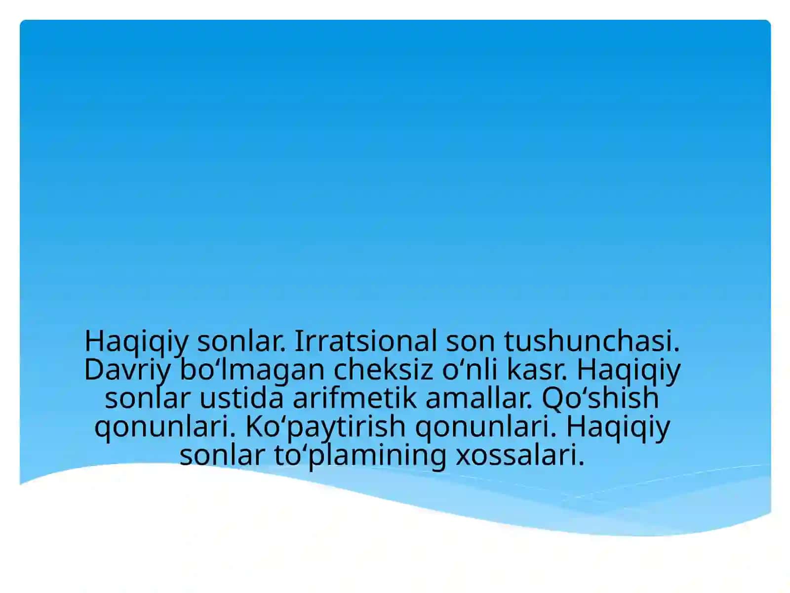 Haqiqiy sonlar. Irratsional son tushunchasi. Davriy boʻlmagan cheksiz oʻnli kasr. Haqiqiy sonlar ustida arifmetik amallar. Qoʻshish qonunlari. Koʻpaytirish qonunlari. Haqiqiy sonlar toʻplamining xossalari. 2