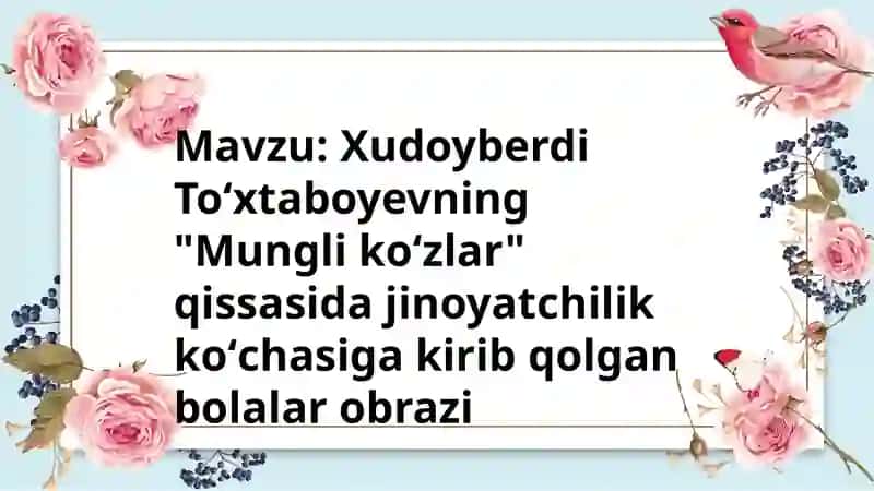 Mavzu: Xudoyberdi Toʻxtaboyevning "Munglikoʻzlar" qissasida jinoyatchilik koʻchasi ga kirib qolgan bolalar obrazini 2